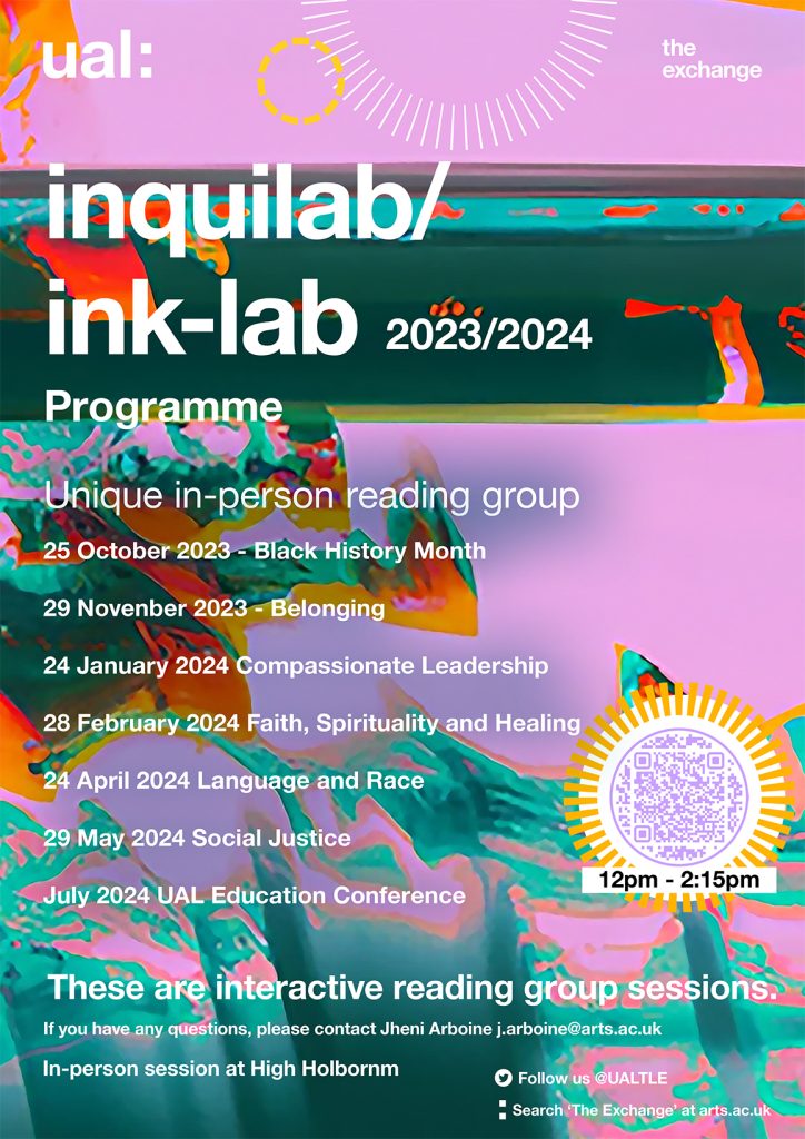 Poster for Inquilab 2023/24. The poster reads:
Unique in-person reading Group
25th October 2023 - Black History Month
29th November 2023 - Belonging
24th January 2024 - Compassionate Leadership
28th February 2024 - Faith, Spirituality and Healing
24th April 2024 - Language and Race
29th May 2024 - Social Justice
24th July 2024 - UAL Education Conference
